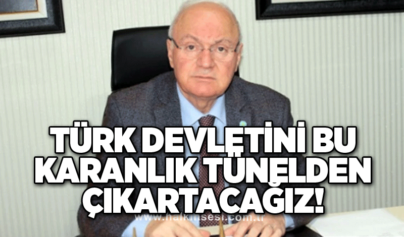 Türk devletini bu karanlık tünelden çıkartacağız!