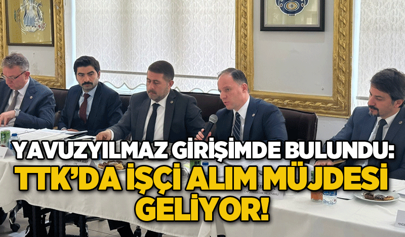 Yavuzyılmaz girişimde bulundu: TTK’da işçi alım müjdesi geliyor!