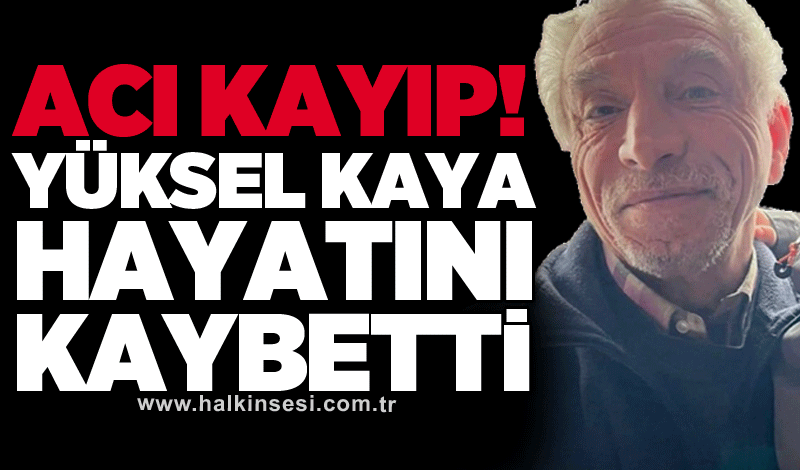 Acı kayıp! Yüksel Kaya hayatını kaybetti