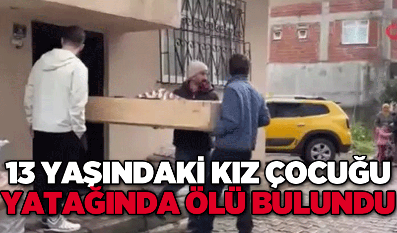 13 yaşındaki kız çocuğu yatağında ölü bulundu