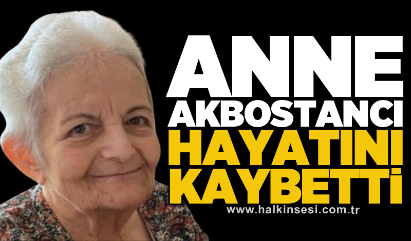 Anne Akbostancı hayatını kaybetti