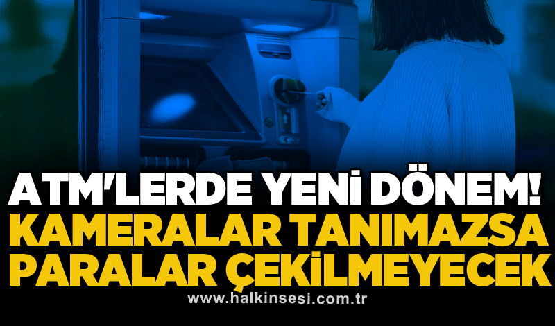 ATM'lerde yeni dönem! Kameralar tanımazsa paralar çekilmeyecek