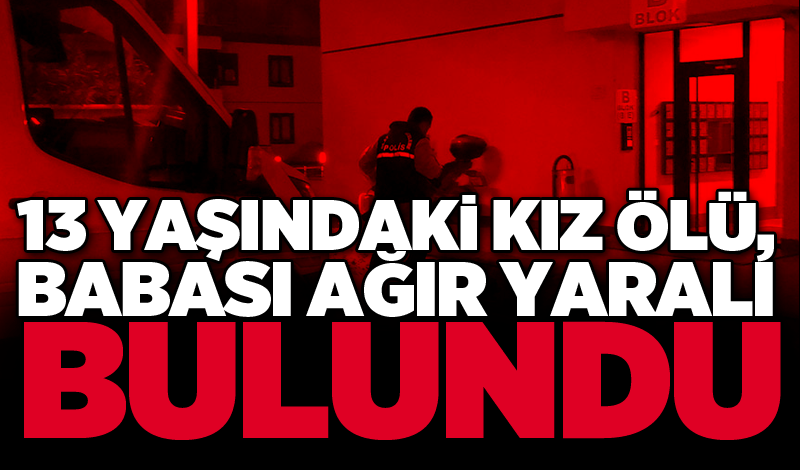 13 yaşındaki kız ölü, babası ağır yaralı bulundu