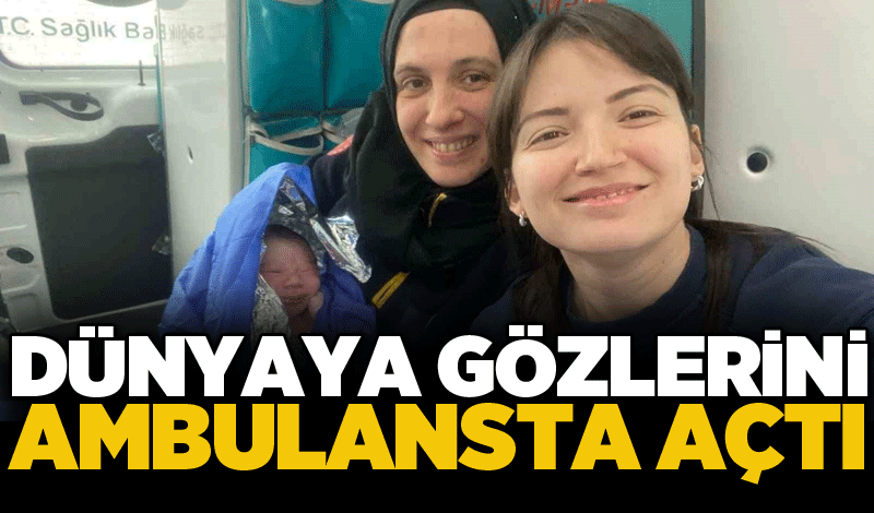 Dünyaya gözlerini ambulansta açtı