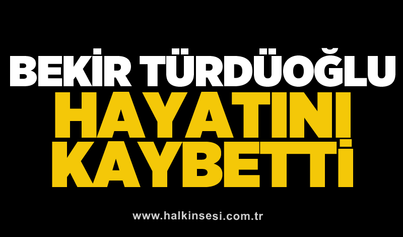 Bekir Türdüoğlu hayatını kaybetti