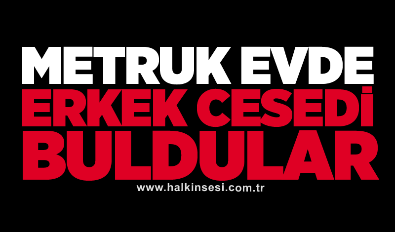 Metruk evde erkek cesedi buldular