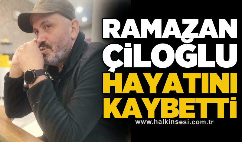 Ramazan Çiloğlu hayatını kaybetti