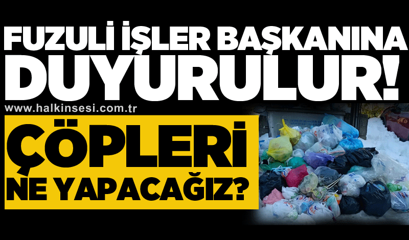 Fuzuli işler başkanına duyurulur! ÇÖPLERİ NE YAPACAĞIZ?