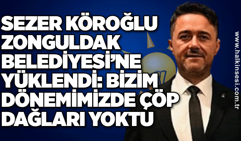 Köroğlu, Zonguldak Belediyesi’ne yüklendi: Bizim dönemimizde çöp dağları yoktu