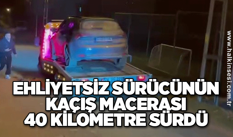 Ehliyetsiz sürücünün kaçış macerası 40 kilometre sürdü