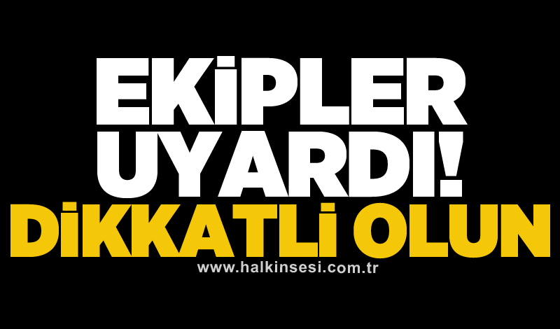 Ekipler uyardı! Dikkatli olun