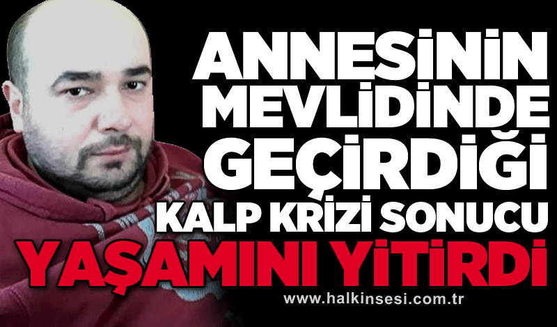 Annesinin mevlidi sırasında geçirdiği kalp krizi sonucu yaşamını yitirdi