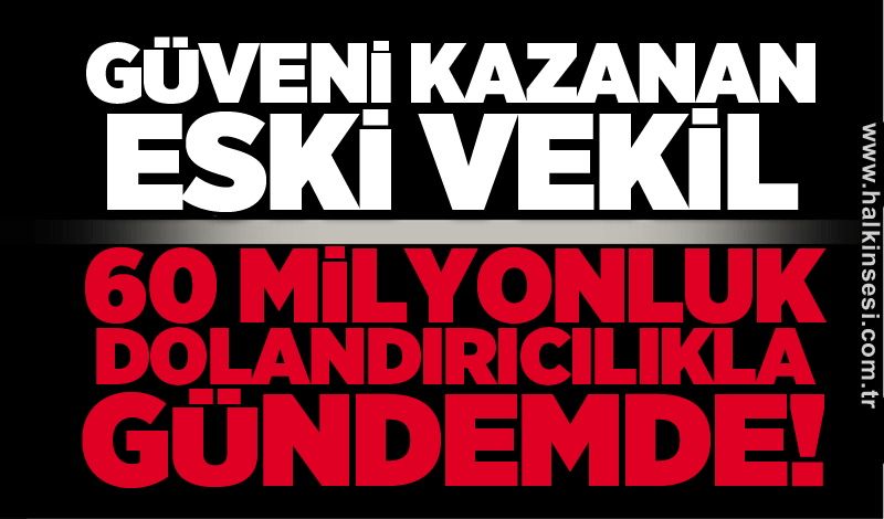 Güveni kazanan Eski Vekil 60 milyonluk dolandırıcılıkla gündemde!