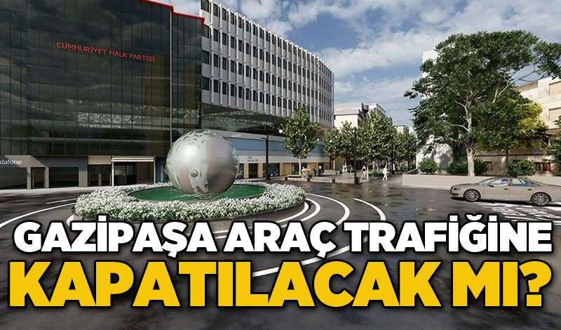 Gazipaşa araç trafiğine kapatılacak mı?