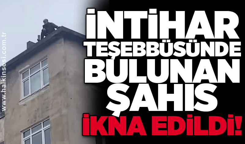 İntihar teşebbüsünde bulunan şahıs ikna edildi!