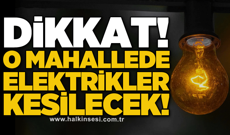 Dikkat! O mahallede elektrikler kesilecek!