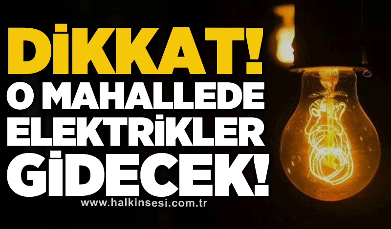 Dikkat! O mahallede elektrikler gidecek!