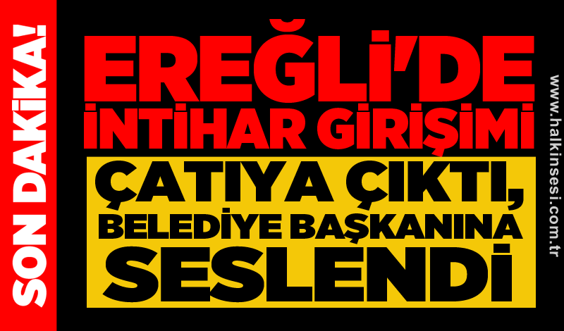 Ereğli'de intihar girişimi: Çatıya çıktı, Belediye Başkanına seslendi!