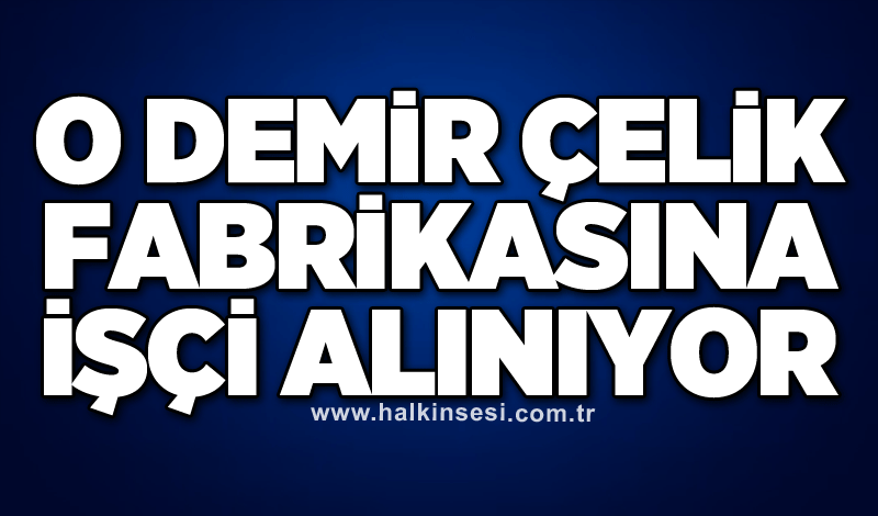 O demir çelik fabrikasına işçi alınıyor