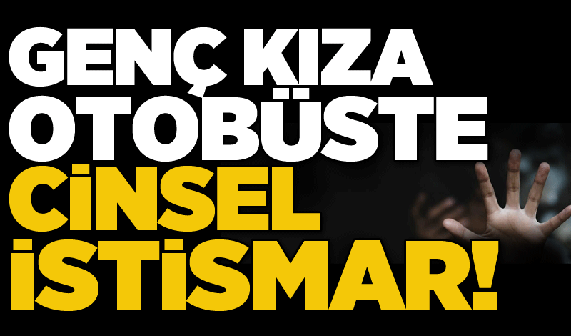 Genç kıza otobüste cinsel istismar!