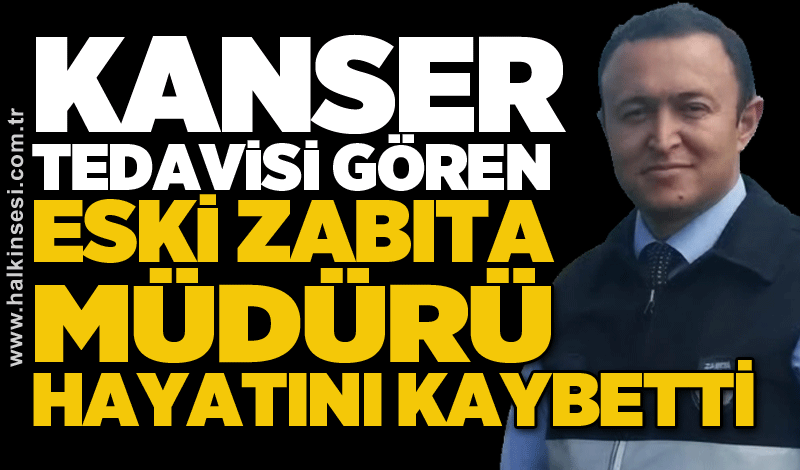 Kanser tedavisi gören eski zabıta müdürü hayatını kaybetti