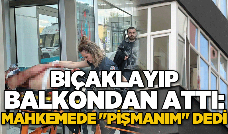 Önce bıçakladı, sonra balkondan attı: Mahkemede "pişmanım" dedi