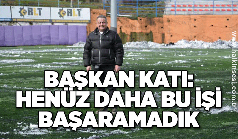 Başkan Katı: Henüz daha bu işi başaramadık