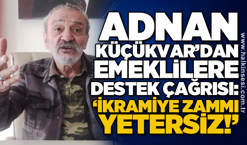 Adnan Küçükvar’dan emeklilere destek çağrısı: ‘İkramiye zammı yetersiz!’