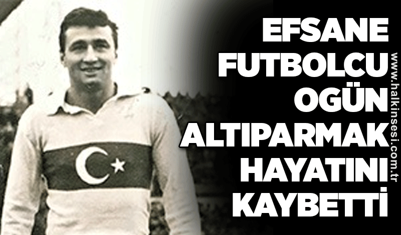 Efsane futbolcu Ogün Altıparmak hayatını kaybetti