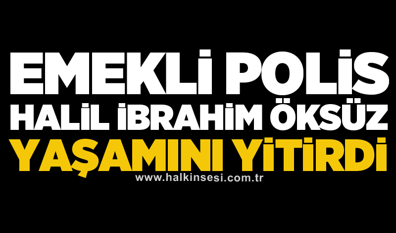 Emekli polis Halil İbrahim Öksüz yaşamını yitirdi