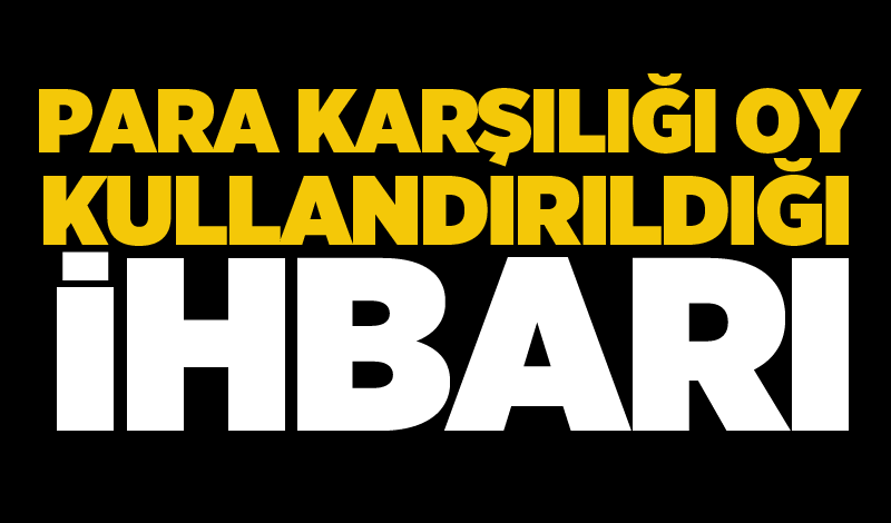 Para karşılığı oy kullandırıldığı ihbarı