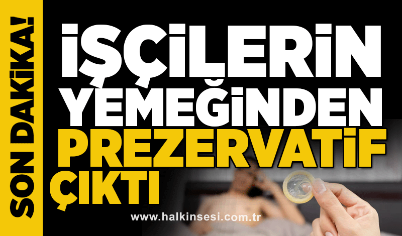 İşçilerin yemeğinden prezervatif çıktı