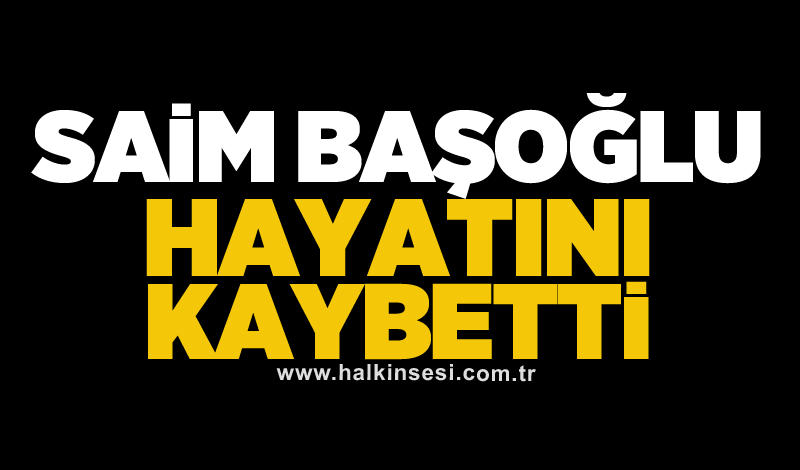 Saim Başoğlu hayatını kaybetti