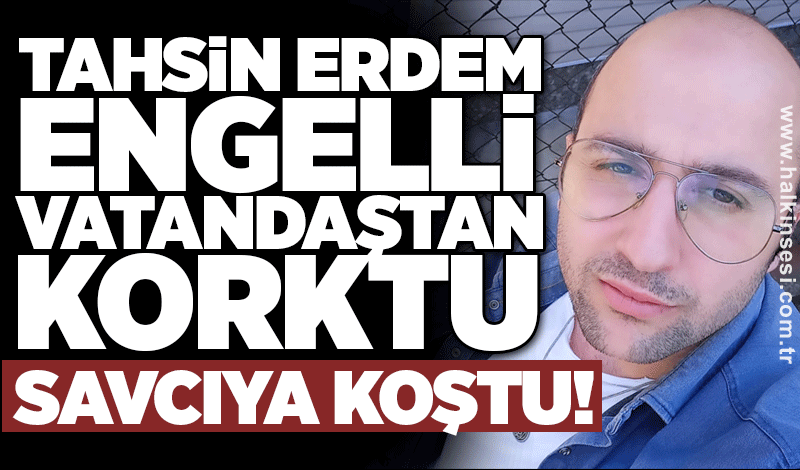 Tahsin Erdem engelli VATANDAŞTAN korktu: SAVCILIĞA KOŞTU