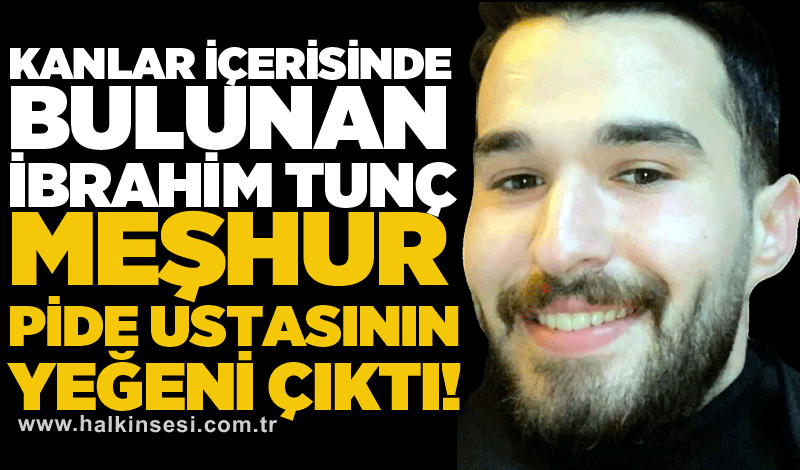 Kanlar içerisinde bulunan İbrahim Tunç meşhur pide ustasının yeğeni çıktı!