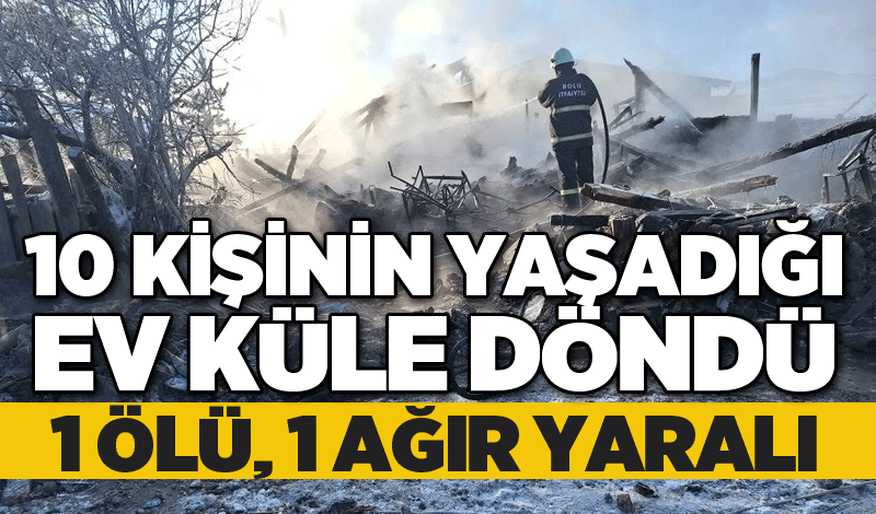 10 kişinin yaşadığı ev küle döndü: 1 ölü, 1 ağır yaralı