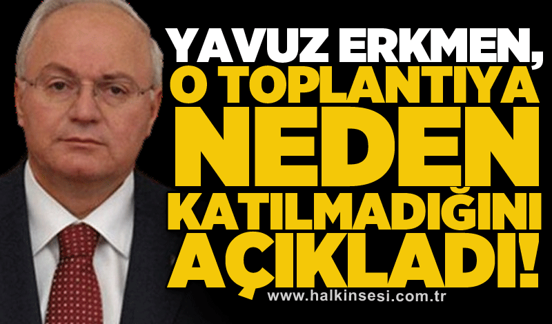 Yavuz Erkmen, o toplantıya neden katılmadığını açıkladı!