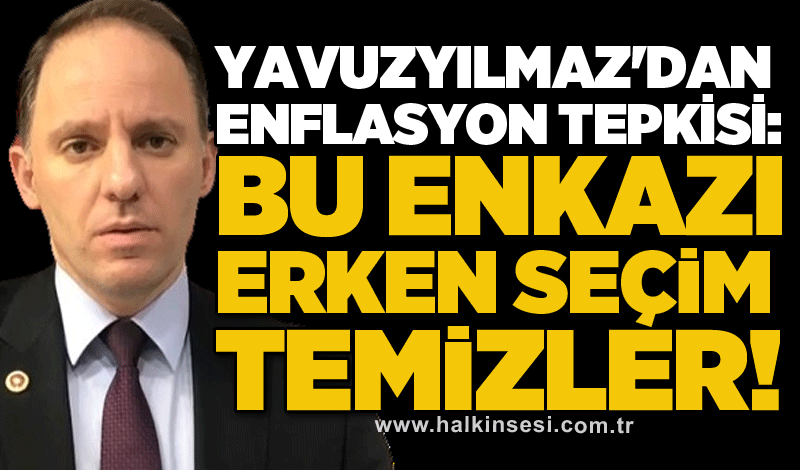 Yavuzyılmaz'dan enflasyon tepkisi: Bu enkazı erken seçim temizler!