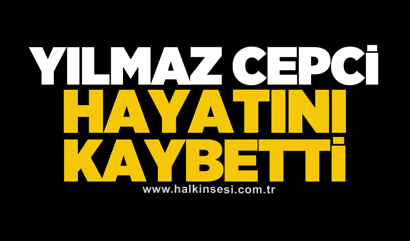 Yılmaz Cepci hayatını kaybetti