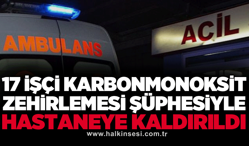 17 işçi karbonmonoksit zehirlemesi şüphesiyle hastaneye kaldırıldı