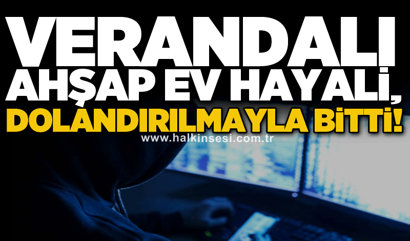 Verandalı ahşap ev hayali, dolandırılmayla bitti!