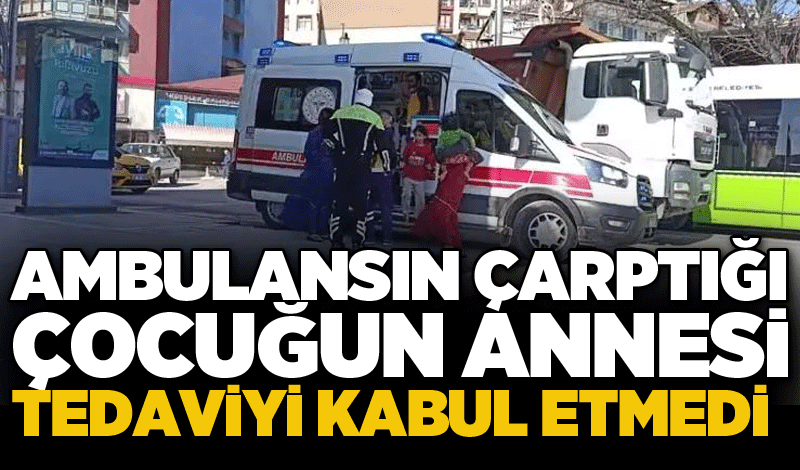 Ambulansın çarptığı çocuğun annesi tedaviyi kabul etmedi