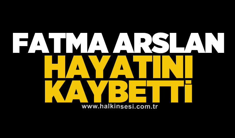 Fatma Arslan hayatını kaybetti