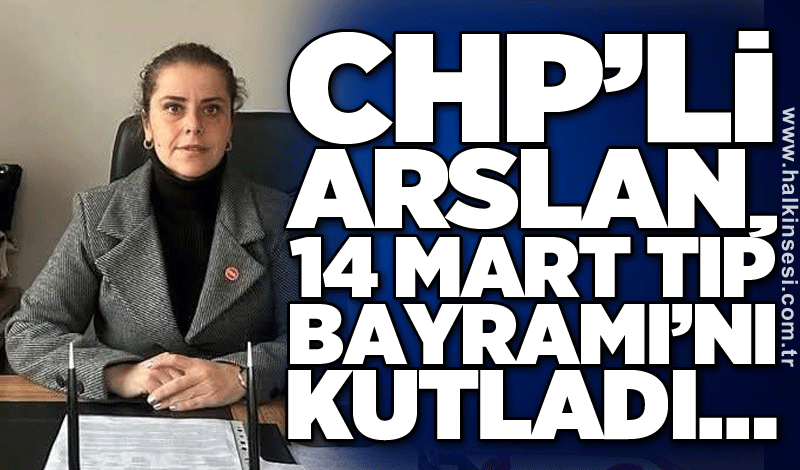 CHP’li Arslan, 14 Mart Tıp Bayramı’nı kutladı…