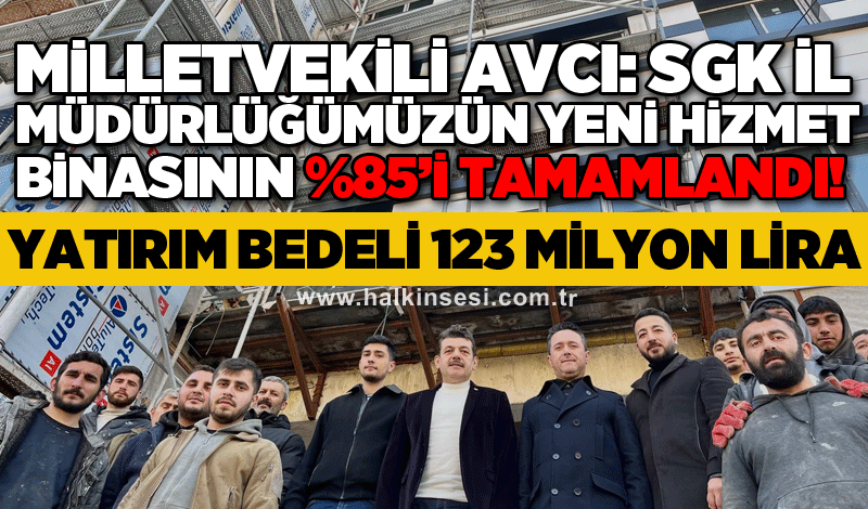 Milletvekili Avcı: SGK İl Müdürlüğümüzün yeni hizmet binasının %85’i tamamlandı!