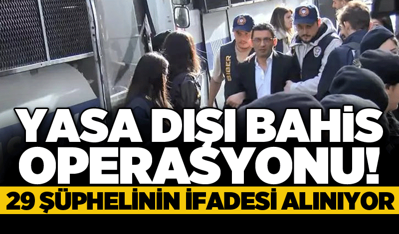 Yasa dışı bahis operasyonu! 29 şüphelinin ifadesi alınıyor