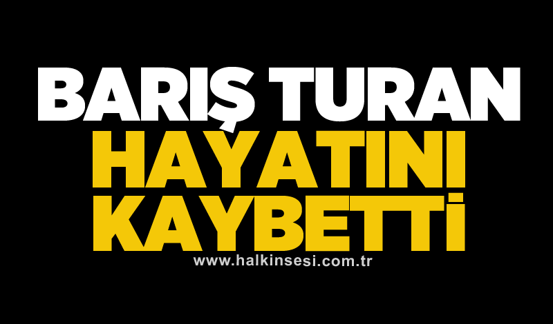 Barış Turan hayatını kaybetti