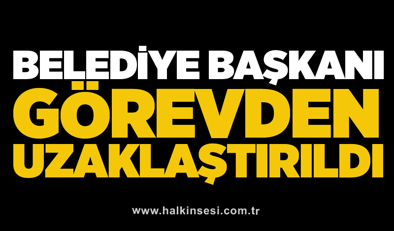 Belediye Başkanı görevden uzaklaştırıldı