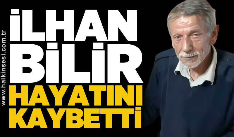 İlhan Bilir hayatını kaybetti