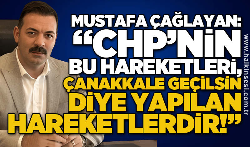 Mustafa Çağlayan: “CHP’nin bu hareketleri, Çanakkale geçilsin diye yapılan hareketlerdir!”